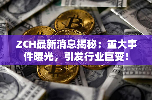 ZCH最新消息揭秘：重大事件曝光，引发行业巨变！