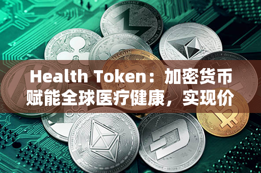 Health Token：加密货币赋能全球医疗健康，实现价值共享与创新发展