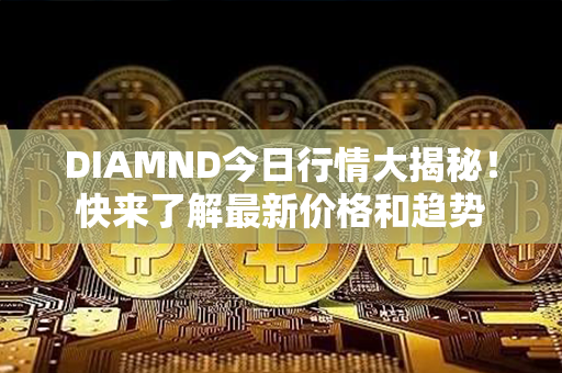 DIAMND今日行情大揭秘！快来了解最新价格和趋势