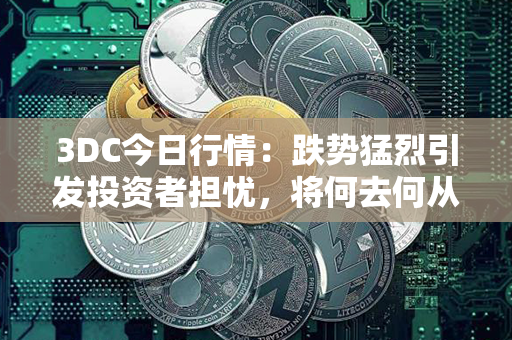 3DC今日行情：跌势猛烈引发投资者担忧，将何去何从？