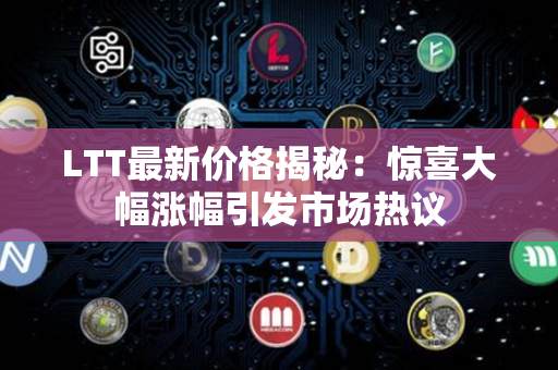 LTT最新价格揭秘：惊喜大幅涨幅引发市场热议