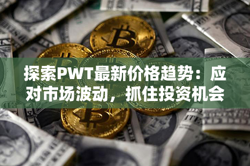 探索PWT最新价格趋势：应对市场波动，抓住投资机会