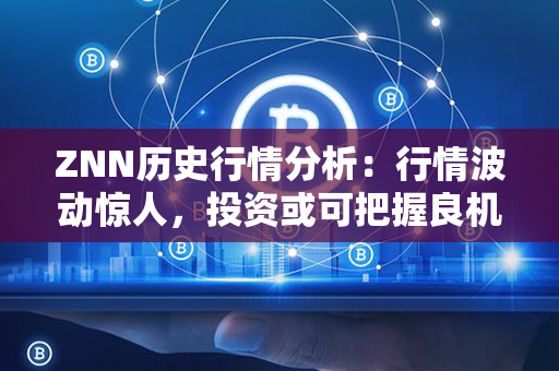 ZNN历史行情分析：行情波动惊人，投资或可把握良机！