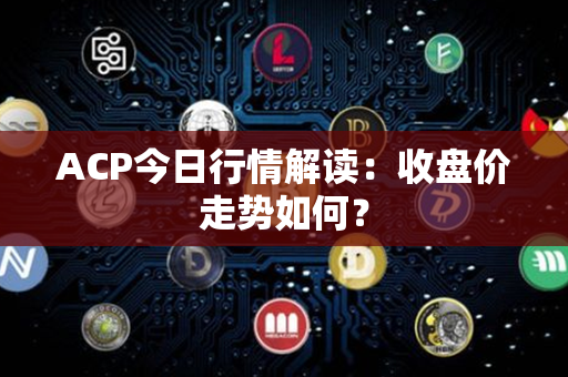 ACP今日行情解读：收盘价走势如何？