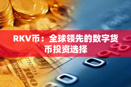 RKV币：全球领先的数字货币投资选择