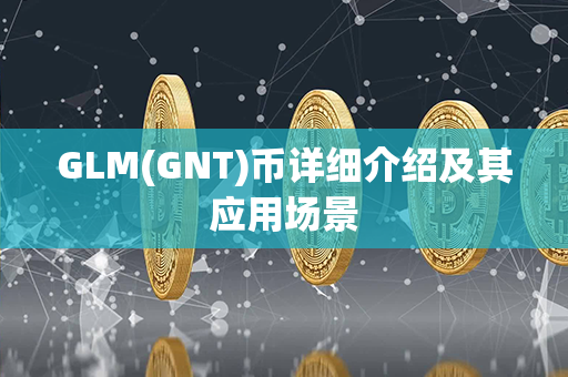 GLM(GNT)币详细介绍及其应用场景