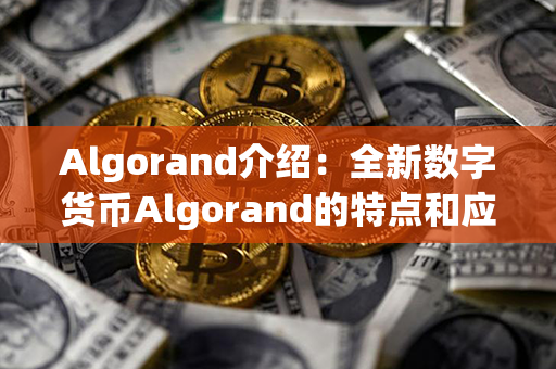 Algorand介绍：全新数字货币Algorand的特点和应用