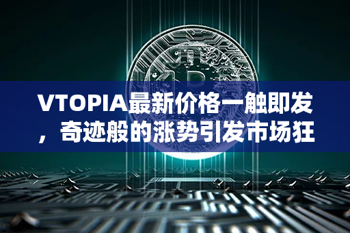 VTOPIA最新价格一触即发，奇迹般的涨势引发市场狂热！