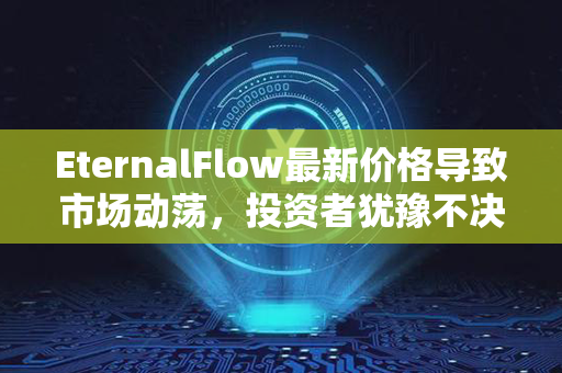 EternalFlow最新价格导致市场动荡，投资者犹豫不决的3个关键原因