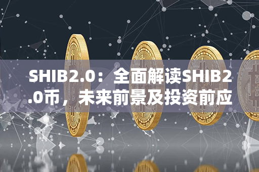 SHIB2.0：全面解读SHIB2.0币，未来前景及投资前应了解的必备信息