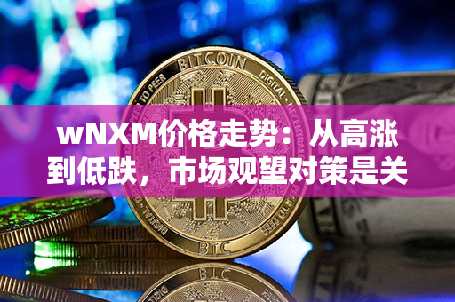 wNXM价格走势：从高涨到低跌，市场观望对策是关键