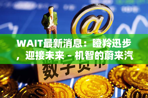 WAIT最新消息：瞪羚迅步，迎接未来 – 机智的蔚来汽车加速前行！