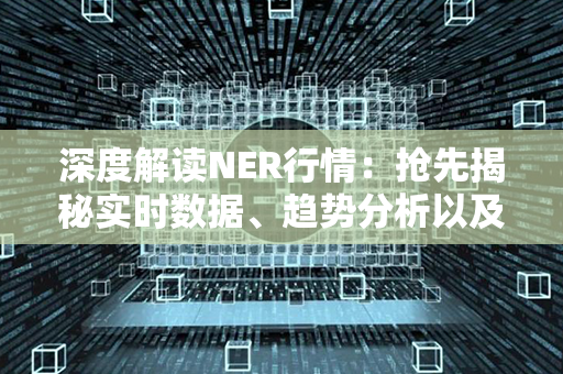 深度解读NER行情：抢先揭秘实时数据、趋势分析以及行业前景展望