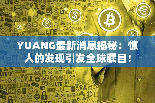 YUANG最新消息揭秘：惊人的发现引发全球瞩目！