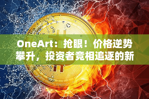 OneArt：抢眼！价格逆势攀升，投资者竞相追逐的新宠！