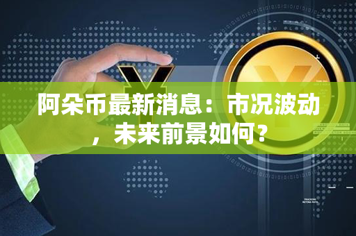 阿朵币最新消息：市况波动，未来前景如何？