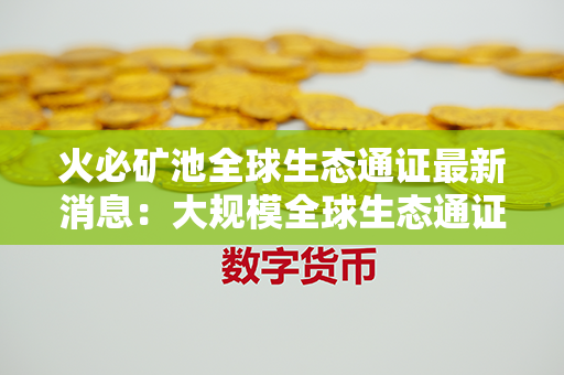 火必矿池全球生态通证最新消息：大规模全球生态通证引爆，火必持续创新发展！