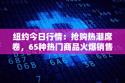 纽约今日行情：抢购热潮席卷，65种热门商品火爆销售！