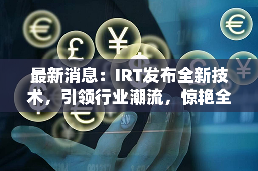 最新消息：IRT发布全新技术，引领行业潮流，惊艳全球！