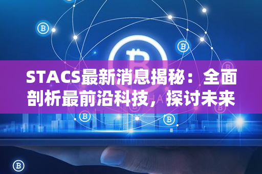 STACS最新消息揭秘：全面剖析最前沿科技，探讨未来发展方向