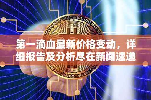 第一滴血最新价格变动，详细报告及分析尽在新闻速递