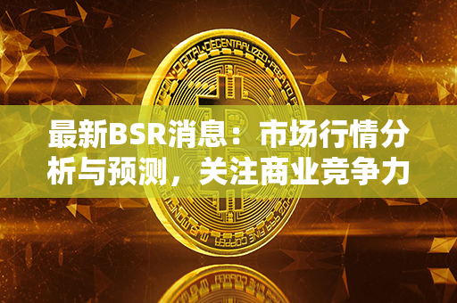 最新BSR消息：市场行情分析与预测，关注商业竞争力与销售趋势的市场洞察力