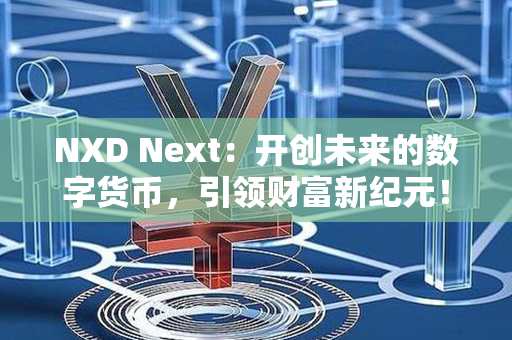 NXD Next：开创未来的数字货币，引领财富新纪元！