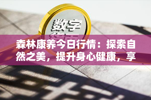 森林康养今日行情：探索自然之美，提升身心健康，享受森林的疗愈力量！