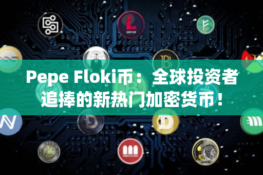 Pepe Floki币：全球投资者追捧的新热门加密货币！