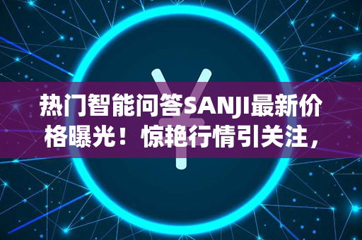 热门智能问答SANJI最新价格曝光！惊艳行情引关注，带你实时get投资爆款