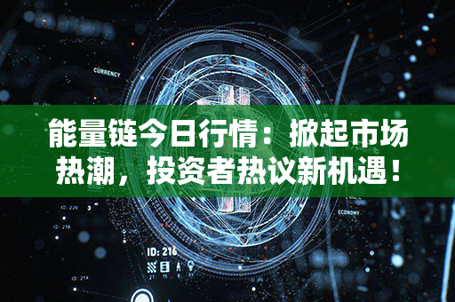 能量链今日行情：掀起市场热潮，投资者热议新机遇！