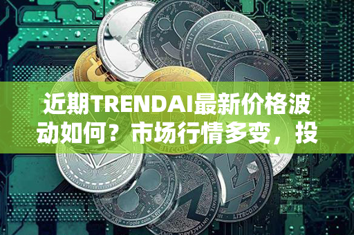 近期TRENDAI最新价格波动如何？市场行情多变，投资者需密切关注