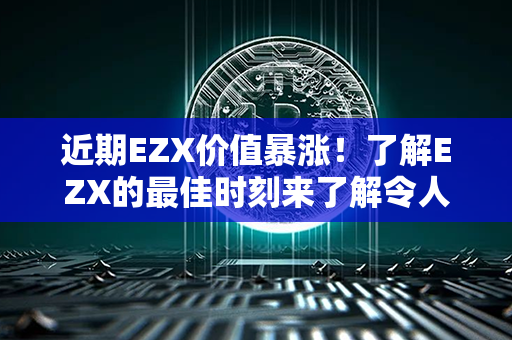 近期EZX价值暴涨！了解EZX的最佳时刻来了解令人振奋的最新动态