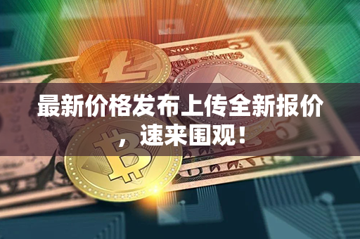 最新价格发布上传全新报价，速来围观！