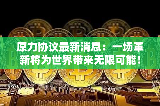 原力协议最新消息：一场革新将为世界带来无限可能！