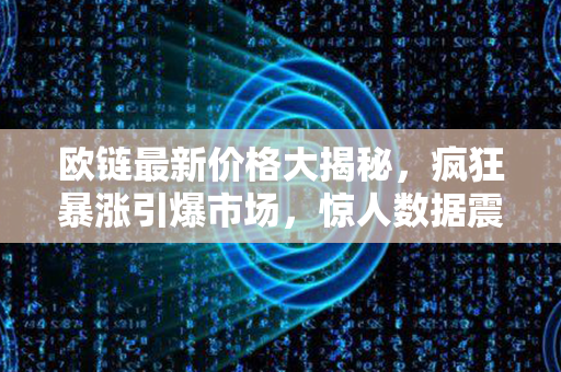 欧链最新价格大揭秘，疯狂暴涨引爆市场，惊人数据震撼全球！