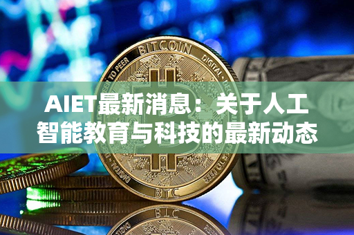 AIET最新消息：关于人工智能教育与科技的最新动态和趋势