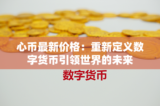 心币最新价格：重新定义数字货币引领世界的未来