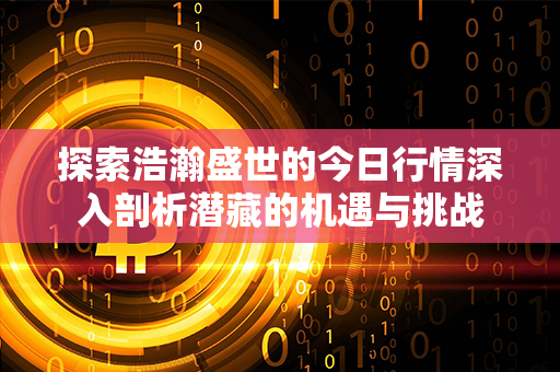 探索浩瀚盛世的今日行情深入剖析潜藏的机遇与挑战