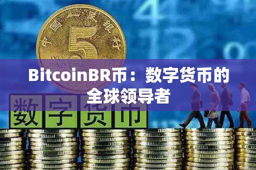 BitcoinBR币：数字货币的全球领导者