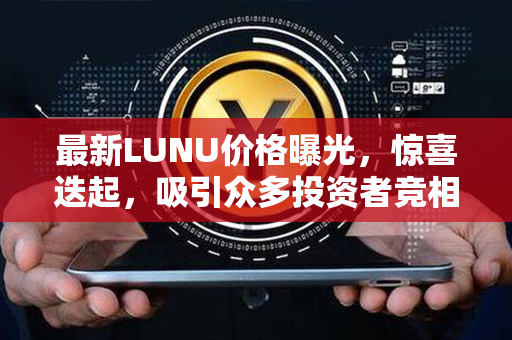 最新LUNU价格曝光，惊喜迭起，吸引众多投资者竞相涌入！