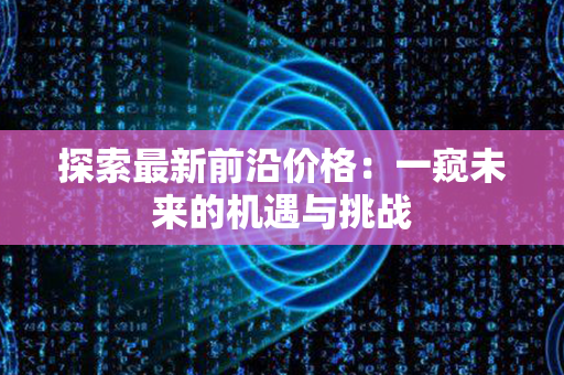 探索最新前沿价格：一窥未来的机遇与挑战