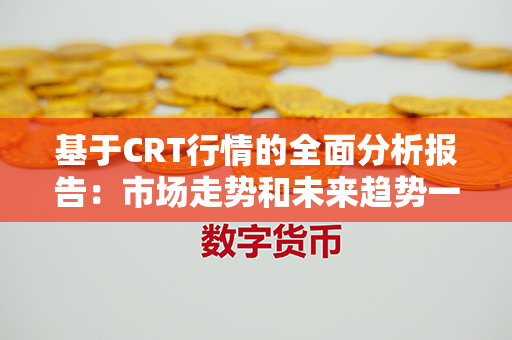 基于CRT行情的全面分析报告：市场走势和未来趋势一览无余