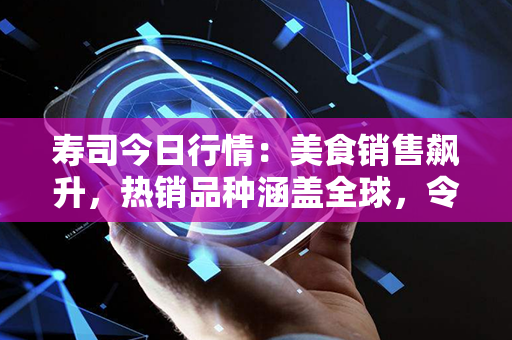 寿司今日行情：美食销售飙升，热销品种涵盖全球，令人赞叹的舌尖盛宴！