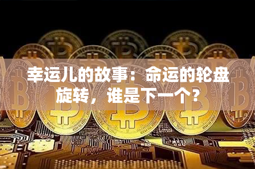 幸运儿的故事：命运的轮盘旋转，谁是下一个？