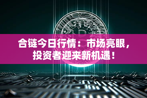 合链今日行情：市场亮眼，投资者迎来新机遇！