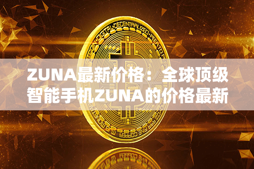 ZUNA最新价格：全球顶级智能手机ZUNA的价格最新走势与市场动态展望