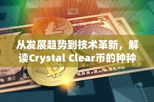 从发展趋势到技术革新，解读Crystal Clear币的种种可能性