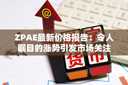 ZPAE最新价格报告：令人瞩目的涨势引发市场关注