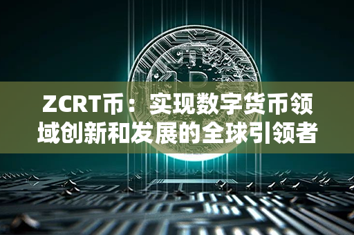 ZCRT币：实现数字货币领域创新和发展的全球引领者